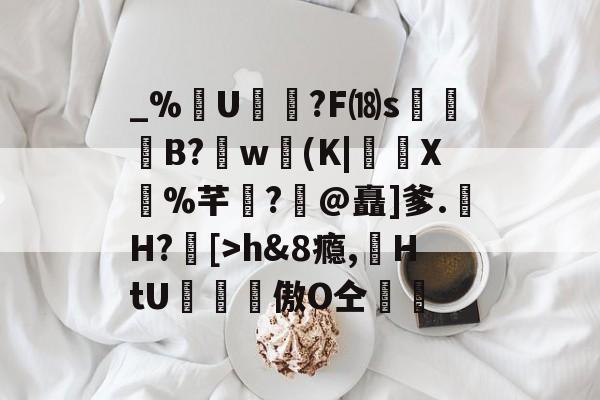 包含_%U?F⒅s贊B?肐w(K|X鼝%芊?@矗]爹.H?[>h&amp;8瘾,苭HtU罶窔謗傲О仝黵的词条-九游网页版入口