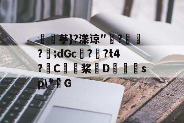 关于燚芋}?漾谅″?訪?樬;dGc??t4?C桨D獪sp\*G的信息-九游网页版入口